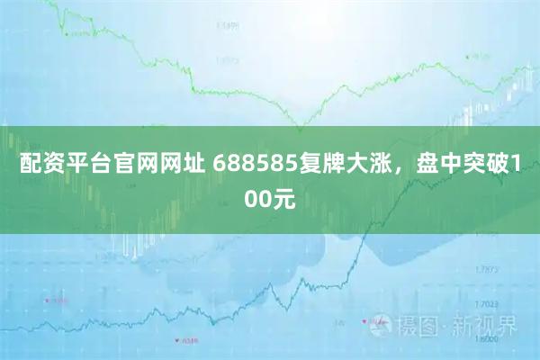 配资平台官网网址 688585复牌大涨，盘中突破100元