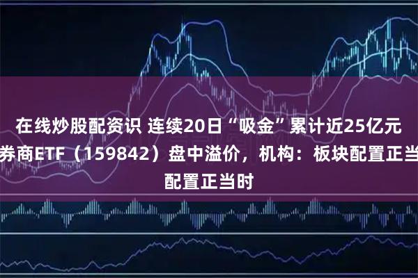 在线炒股配资识 连续20日“吸金”累计近25亿元，券商ETF（159842）盘中溢价，机构：板块配置正当时