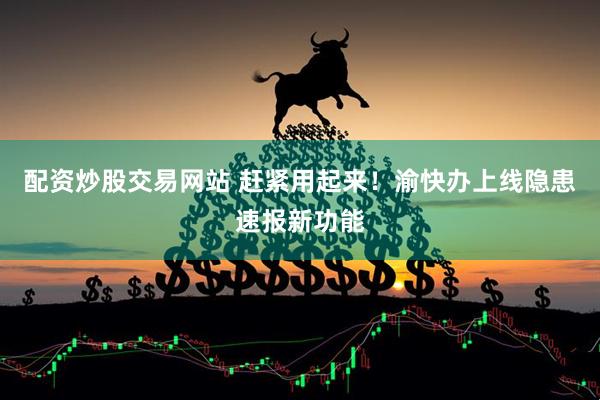 配资炒股交易网站 赶紧用起来！渝快办上线隐患速报新功能