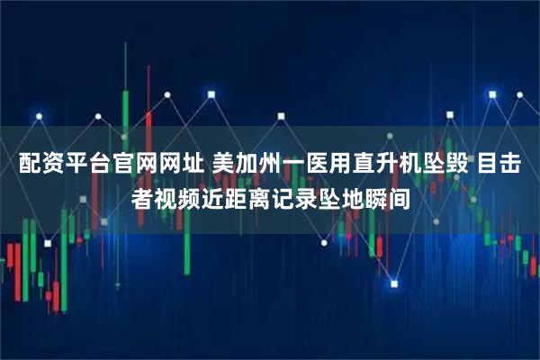 配资平台官网网址 美加州一医用直升机坠毁 目击者视频近距离记录坠地瞬间