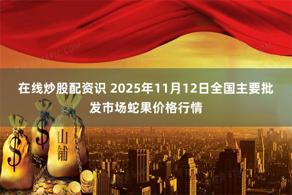 在线炒股配资识 2025年11月12日全国主要批发市场蛇果价格行情