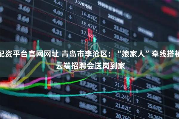 配资平台官网网址 青岛市李沧区：“娘家人”牵线搭桥 云端招聘会送岗到家
