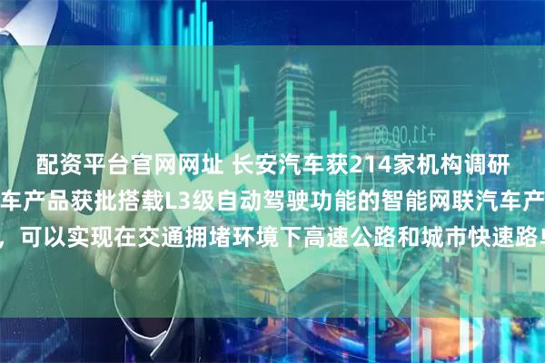 配资平台官网网址 长安汽车获214家机构调研：长安汽车旗下深蓝汽车产品获批搭载L3级自动驾驶功能的智能网联汽车产品准入许可，可以实现在交通拥堵环境下高速公路和城市快速路单车道内的自动驾驶功能（附调研问答）