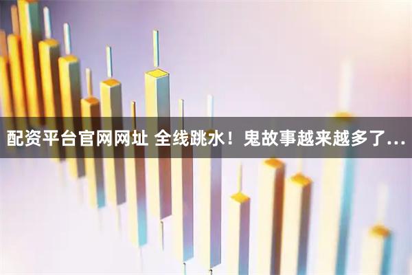 配资平台官网网址 全线跳水！鬼故事越来越多了…