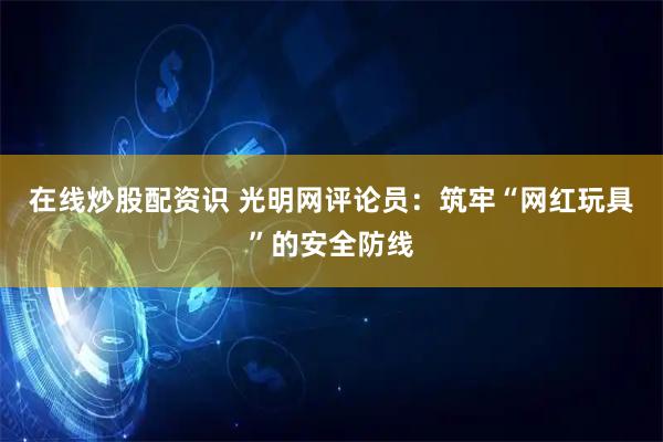 在线炒股配资识 光明网评论员：筑牢“网红玩具”的安全防线