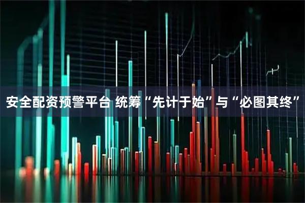 安全配资预警平台 统筹“先计于始”与“必图其终”