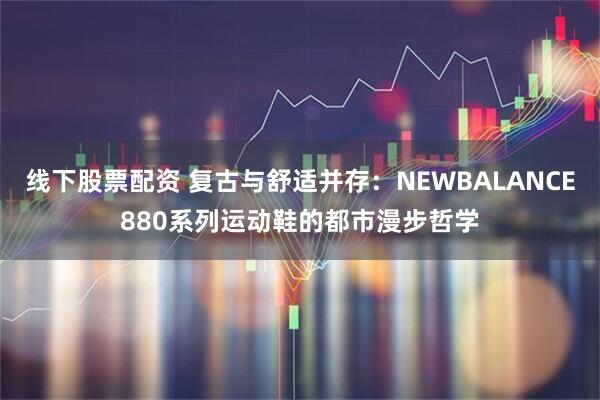 线下股票配资 复古与舒适并存：NEWBALANCE880系列运动鞋的都市漫步哲学