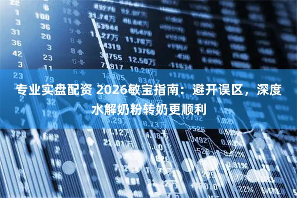 专业实盘配资 2026敏宝指南：避开误区，深度水解奶粉转奶更顺利