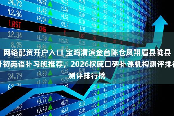 网络配资开户入口 宝鸡渭滨金台陈仓凤翔眉县陇县小升初英语补习班推荐，2026权威口碑补课机构测评排行榜