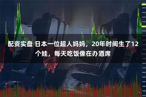 配资实盘 日本一位超人妈妈，20年时间生了12个娃，每天吃饭像在办酒席