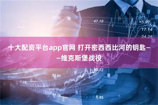 十大配资平台app官网 打开密西西比河的钥匙——维克斯堡战役