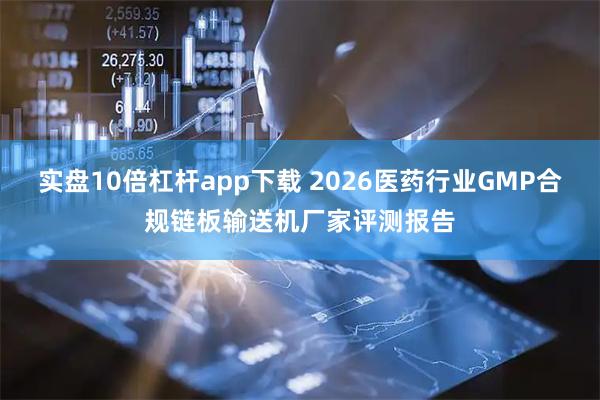实盘10倍杠杆app下载 2026医药行业GMP合规链板输送机厂家评测报告