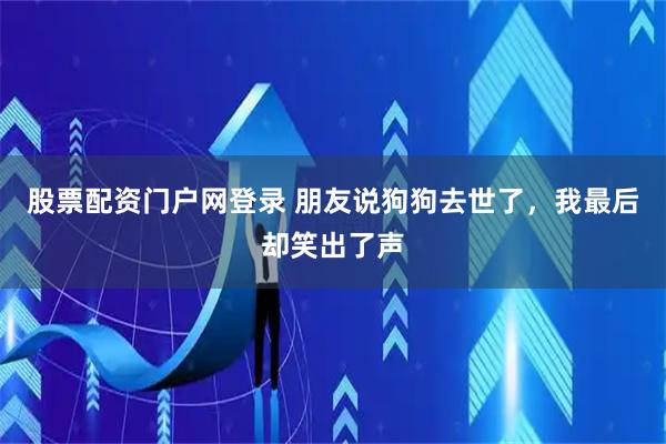 股票配资门户网登录 朋友说狗狗去世了，我最后却笑出了声