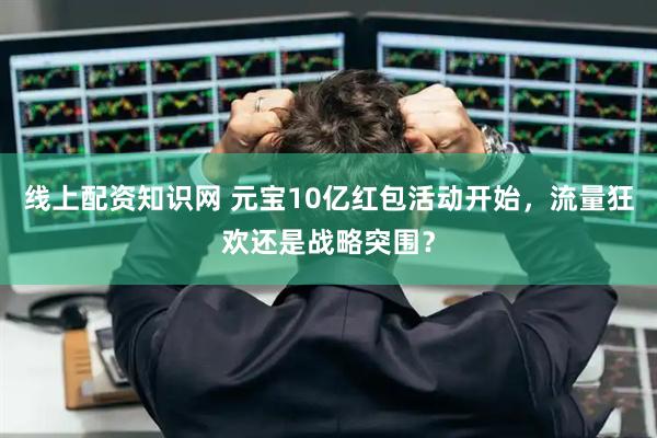 线上配资知识网 元宝10亿红包活动开始，流量狂欢还是战略突围？