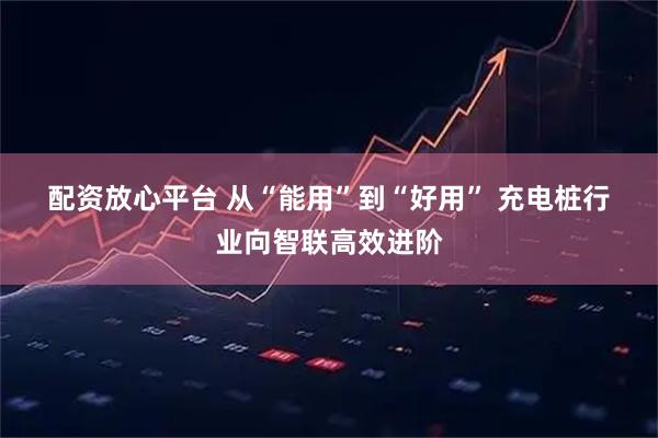 配资放心平台 从“能用”到“好用” 充电桩行业向智联高效进阶