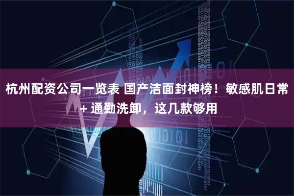 杭州配资公司一览表 国产洁面封神榜！敏感肌日常 + 通勤洗卸，这几款够用
