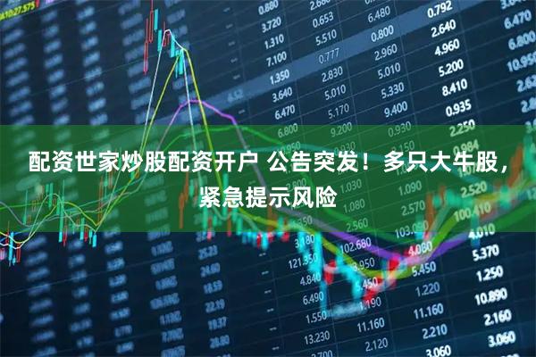 配资世家炒股配资开户 公告突发！多只大牛股，紧急提示风险