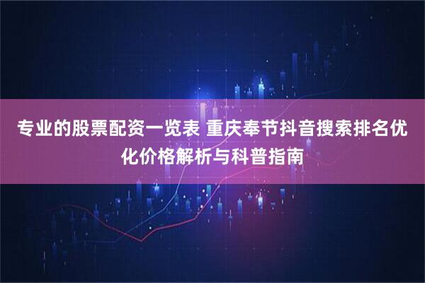 专业的股票配资一览表 重庆奉节抖音搜索排名优化价格解析与科普指南