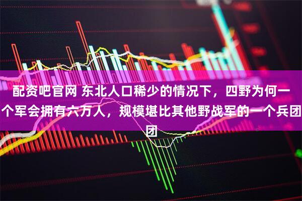 配资吧官网 东北人口稀少的情况下，四野为何一个军会拥有六万人，规模堪比其他野战军的一个兵团