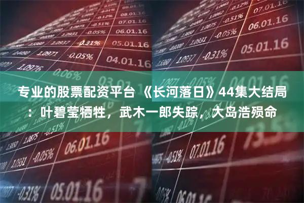 专业的股票配资平台 《长河落日》44集大结局：叶碧莹牺牲，武木一郎失踪，大岛浩殒命