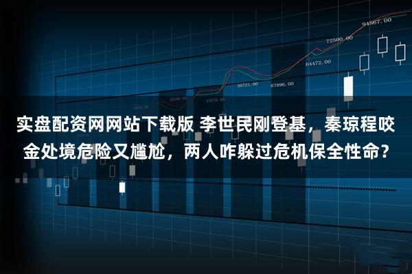 实盘配资网网站下载版 李世民刚登基，秦琼程咬金处境危险又尴尬，两人咋躲过危机保全性命？