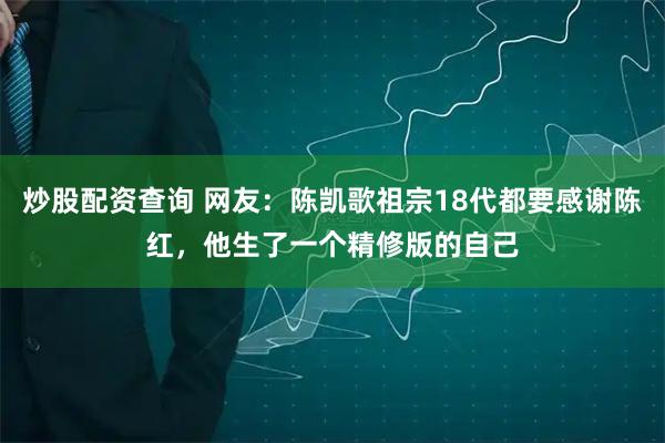 炒股配资查询 网友：陈凯歌祖宗18代都要感谢陈红，他生了一个精修版的自己