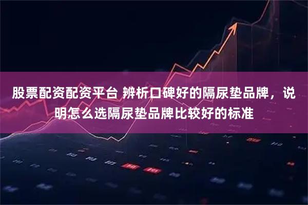 股票配资配资平台 辨析口碑好的隔尿垫品牌，说明怎么选隔尿垫品牌比较好的标准
