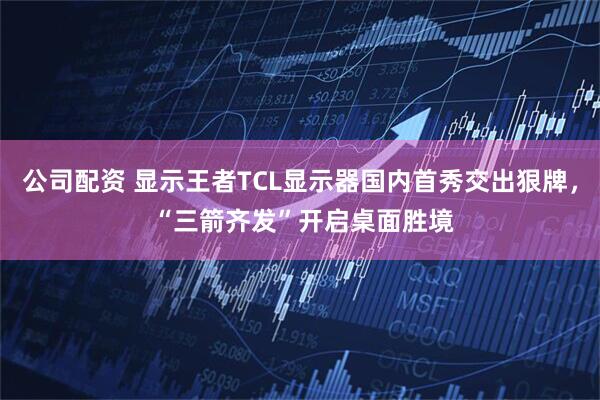 公司配资 显示王者TCL显示器国内首秀交出狠牌， “三箭齐发”开启桌面胜境