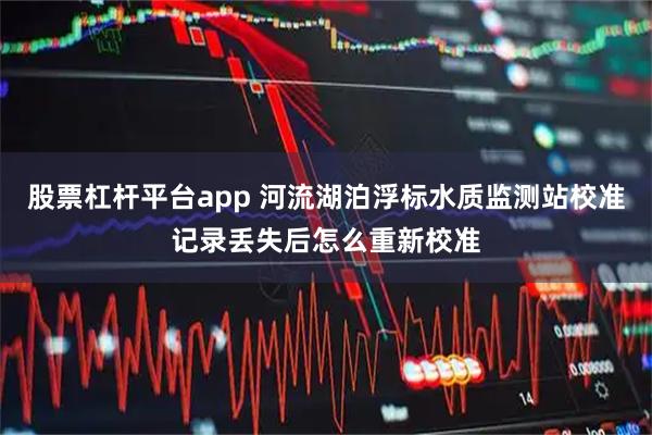 股票杠杆平台app 河流湖泊浮标水质监测站校准记录丢失后怎么重新校准