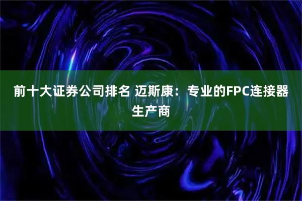 前十大证券公司排名 迈斯康：专业的FPC连接器生产商