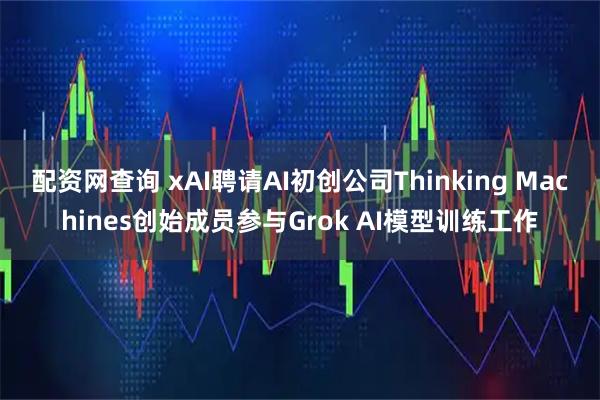 配资网查询 xAI聘请AI初创公司Thinking Machines创始成员参与Grok AI模型训练工作