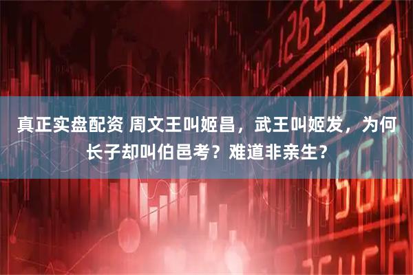 真正实盘配资 周文王叫姬昌，武王叫姬发，为何长子却叫伯邑考？难道非亲生？