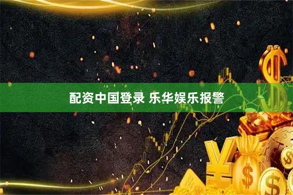 配资中国登录 乐华娱乐报警