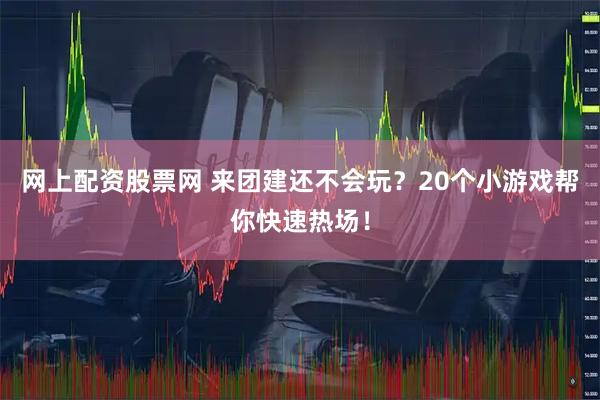网上配资股票网 来团建还不会玩？20个小游戏帮你快速热场！