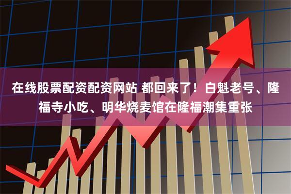 在线股票配资配资网站 都回来了！白魁老号、隆福寺小吃、明华烧麦馆在隆福潮集重张
