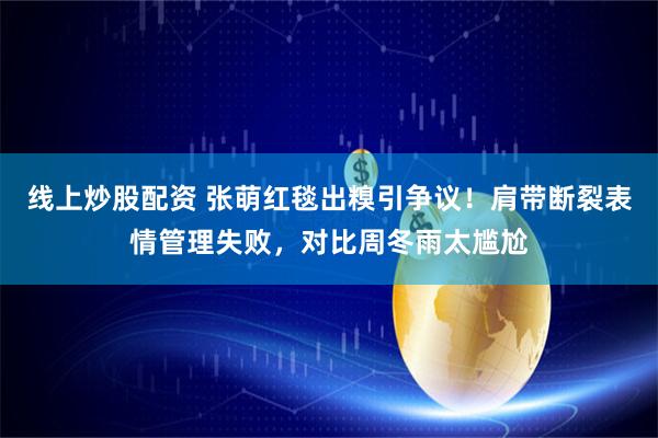 线上炒股配资 张萌红毯出糗引争议！肩带断裂表情管理失败，对比周冬雨太尴尬