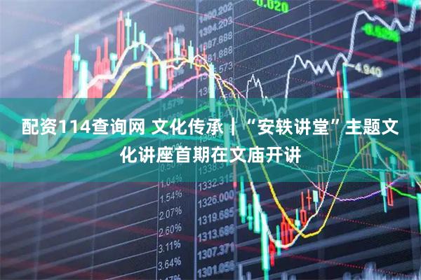 配资114查询网 文化传承｜“安轶讲堂”主题文化讲座首期在文庙开讲
