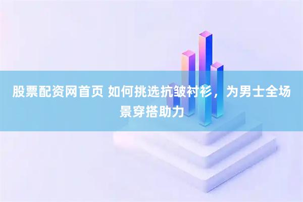 股票配资网首页 如何挑选抗皱衬衫，为男士全场景穿搭助力