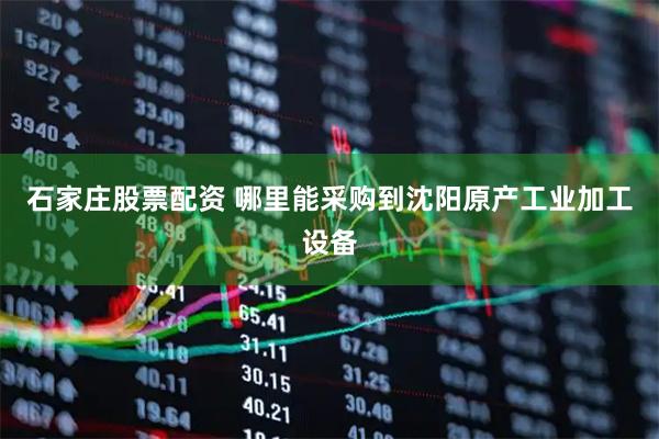 石家庄股票配资 哪里能采购到沈阳原产工业加工设备