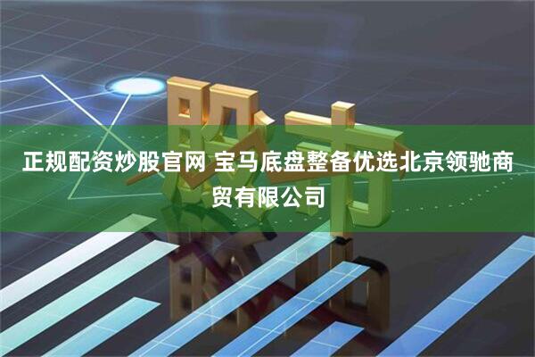 正规配资炒股官网 宝马底盘整备优选北京领驰商贸有限公司