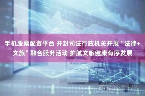 手机股票配资平台 开封司法行政机关开展“法律+文旅”融合服务活动 护航文旅健康有序发展