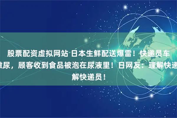 股票配资虚拟网站 日本生鲜配送爆雷！快递员车内撒尿，顾客收到食品被泡在尿液里！日网友：理解快递员！
