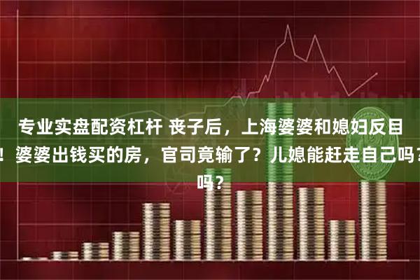 专业实盘配资杠杆 丧子后，上海婆婆和媳妇反目！婆婆出钱买的房，官司竟输了？儿媳能赶走自己吗？