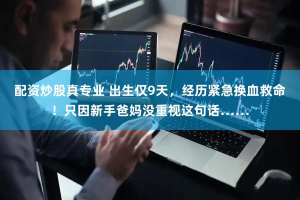 配资炒股真专业 出生仅9天，经历紧急换血救命！只因新手爸妈没重视这句话……