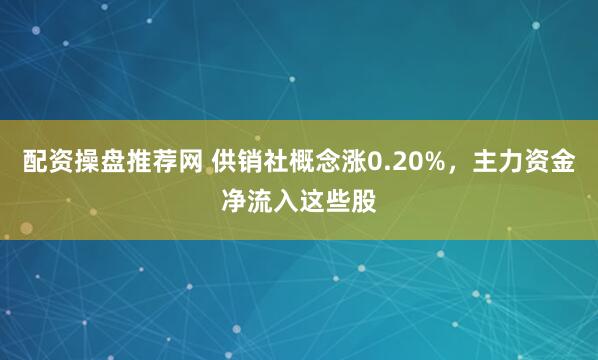 配资操盘推荐网 供销社概念涨0.20%，主力资金净流入这些股