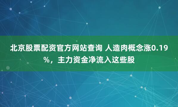 北京股票配资官方网站查询 人造肉概念涨0.19%，主力资金净流入这些股