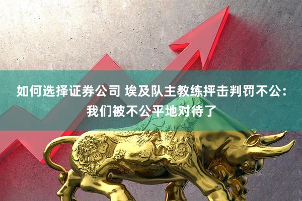 如何选择证券公司 埃及队主教练抨击判罚不公：我们被不公平地对待了