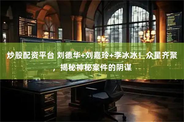 炒股配资平台 刘德华+刘嘉玲+李冰冰！众星齐聚，揭秘神秘案件的阴谋